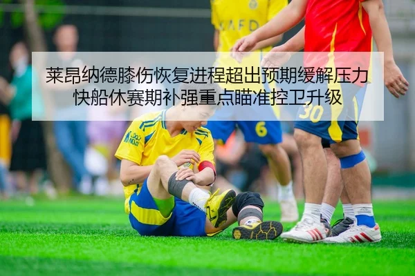 莱昂纳德膝伤恢复进程超出预期缓解压力 快船休赛期补强重点瞄准控卫升级