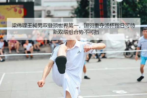 梁伟铿王昶男双登顶世界第一，国羽重夺汤杯指日可待，新双塔组合势不可挡