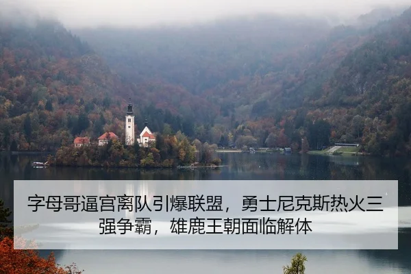 字母哥逼宫离队引爆联盟，勇士尼克斯热火三强争霸，雄鹿王朝面临解体